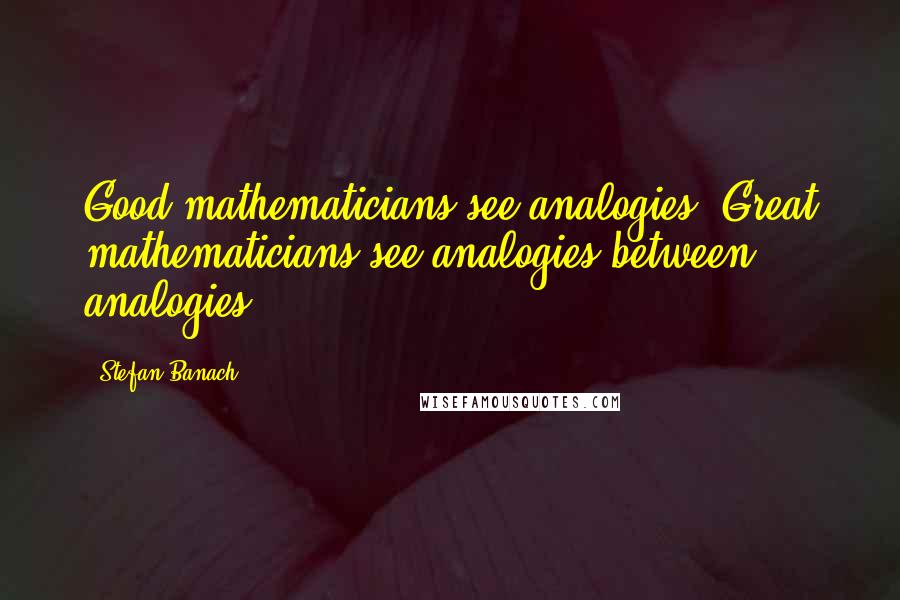Stefan Banach Quotes: Good mathematicians see analogies. Great mathematicians see analogies between analogies.