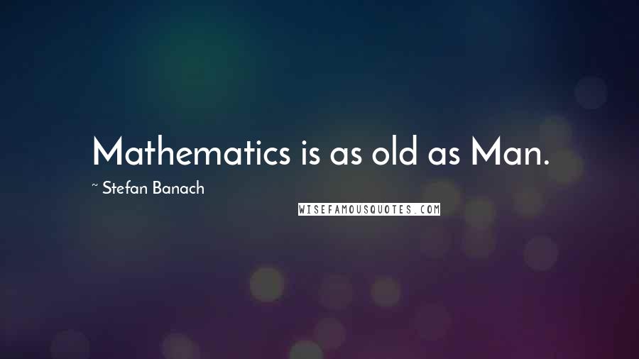 Stefan Banach Quotes: Mathematics is as old as Man.