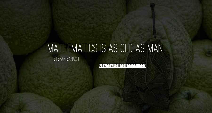 Stefan Banach Quotes: Mathematics is as old as Man.
