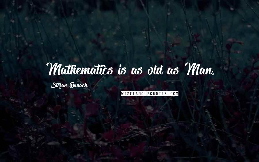 Stefan Banach Quotes: Mathematics is as old as Man.
