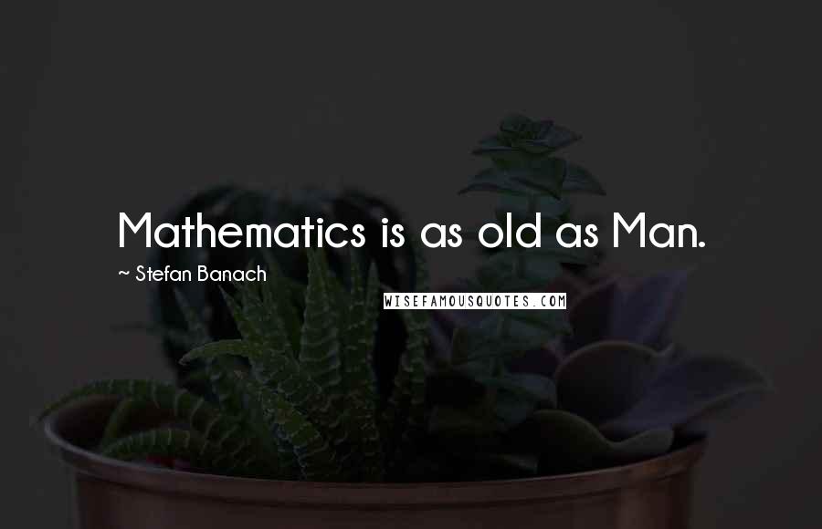 Stefan Banach Quotes: Mathematics is as old as Man.