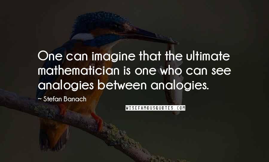 Stefan Banach Quotes: One can imagine that the ultimate mathematician is one who can see analogies between analogies.