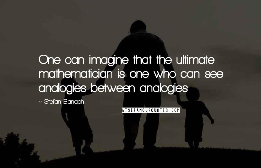 Stefan Banach Quotes: One can imagine that the ultimate mathematician is one who can see analogies between analogies.