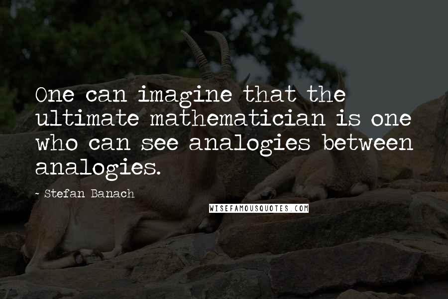 Stefan Banach Quotes: One can imagine that the ultimate mathematician is one who can see analogies between analogies.