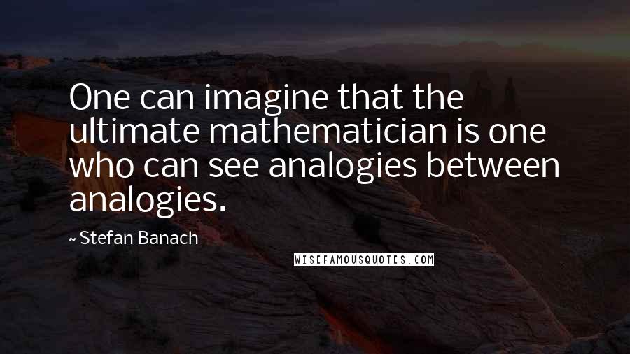 Stefan Banach Quotes: One can imagine that the ultimate mathematician is one who can see analogies between analogies.