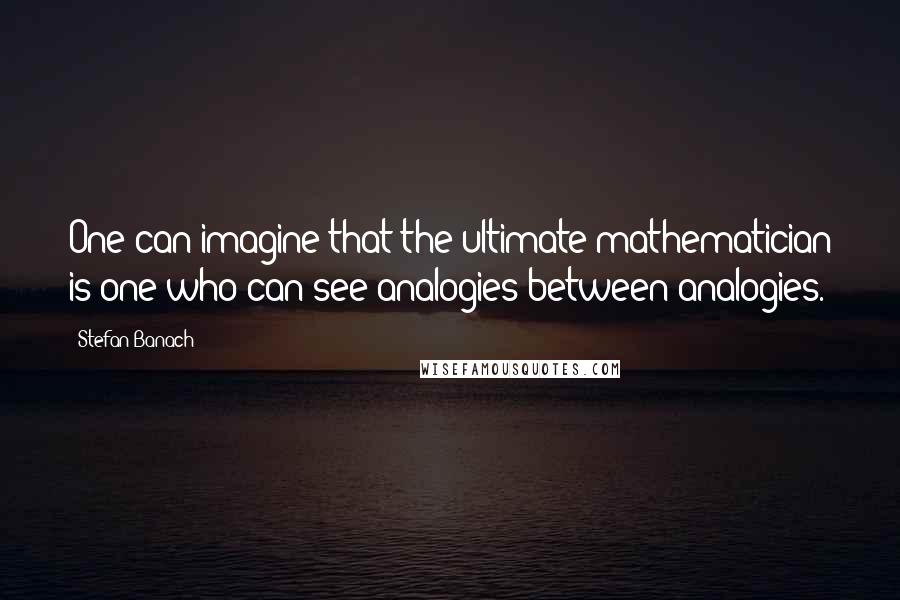 Stefan Banach Quotes: One can imagine that the ultimate mathematician is one who can see analogies between analogies.