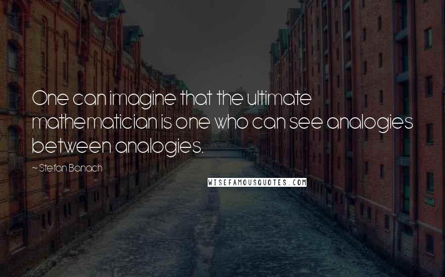Stefan Banach Quotes: One can imagine that the ultimate mathematician is one who can see analogies between analogies.