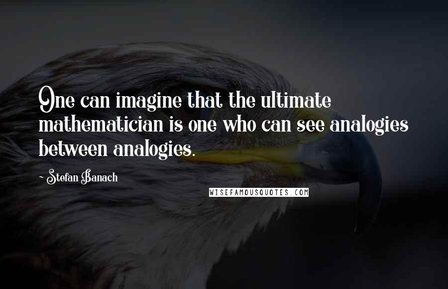 Stefan Banach Quotes: One can imagine that the ultimate mathematician is one who can see analogies between analogies.