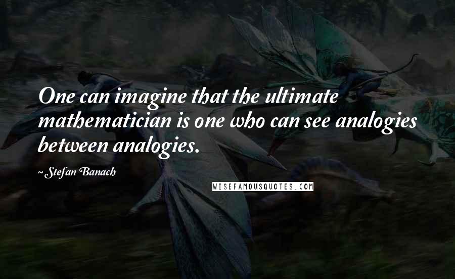 Stefan Banach Quotes: One can imagine that the ultimate mathematician is one who can see analogies between analogies.