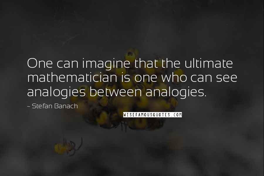 Stefan Banach Quotes: One can imagine that the ultimate mathematician is one who can see analogies between analogies.