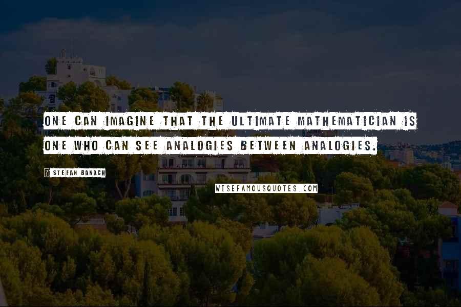 Stefan Banach Quotes: One can imagine that the ultimate mathematician is one who can see analogies between analogies.