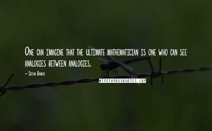 Stefan Banach Quotes: One can imagine that the ultimate mathematician is one who can see analogies between analogies.