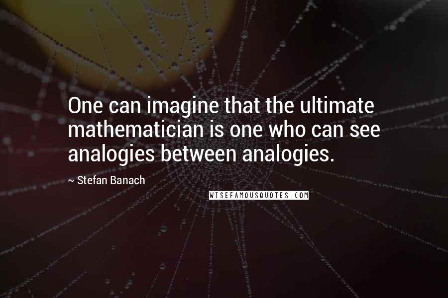 Stefan Banach Quotes: One can imagine that the ultimate mathematician is one who can see analogies between analogies.