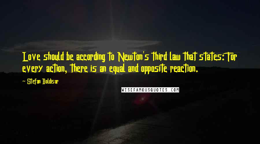 Stefan Boldisor Quotes: Love should be according to Newton's third law that states: For every action, there is an equal and opposite reaction.