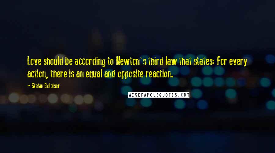 Stefan Boldisor Quotes: Love should be according to Newton's third law that states: For every action, there is an equal and opposite reaction.