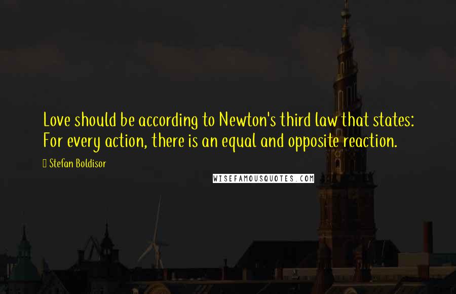 Stefan Boldisor Quotes: Love should be according to Newton's third law that states: For every action, there is an equal and opposite reaction.