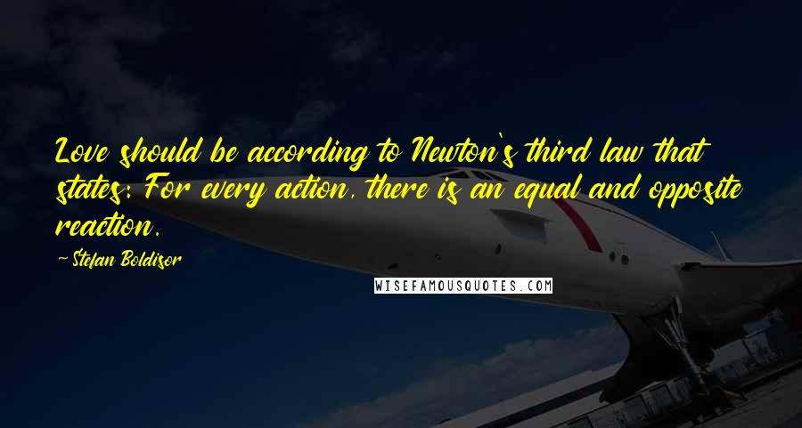 Stefan Boldisor Quotes: Love should be according to Newton's third law that states: For every action, there is an equal and opposite reaction.