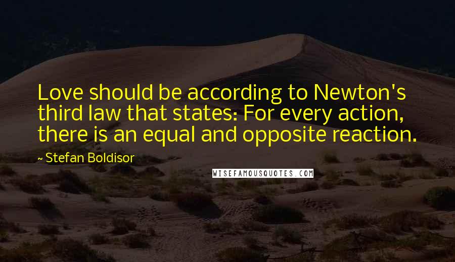 Stefan Boldisor Quotes: Love should be according to Newton's third law that states: For every action, there is an equal and opposite reaction.