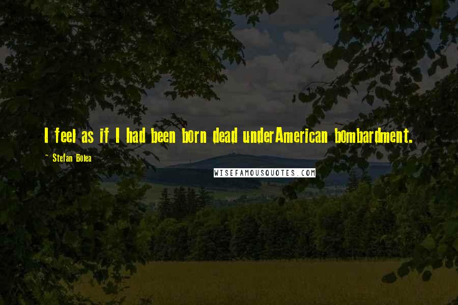 Stefan Bolea Quotes: I feel as if I had been born dead underAmerican bombardment.