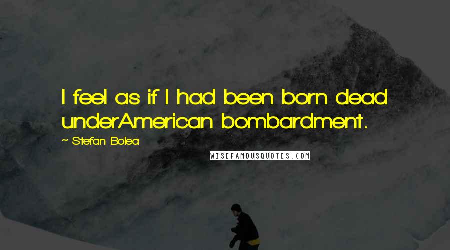 Stefan Bolea Quotes: I feel as if I had been born dead underAmerican bombardment.