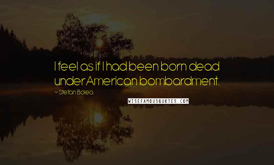 Stefan Bolea Quotes: I feel as if I had been born dead underAmerican bombardment.