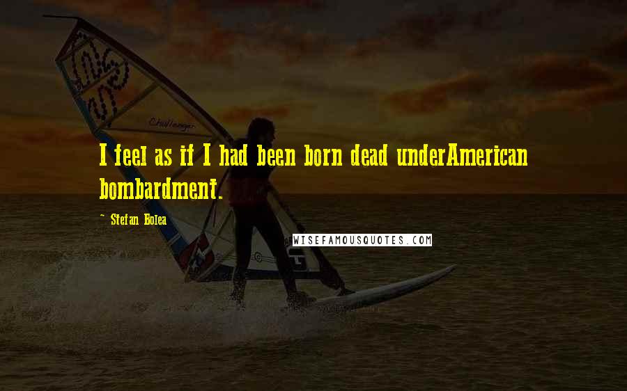 Stefan Bolea Quotes: I feel as if I had been born dead underAmerican bombardment.