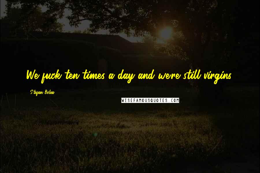 Stefan Bolea Quotes: We fuck ten times a day and we're still virgins.
