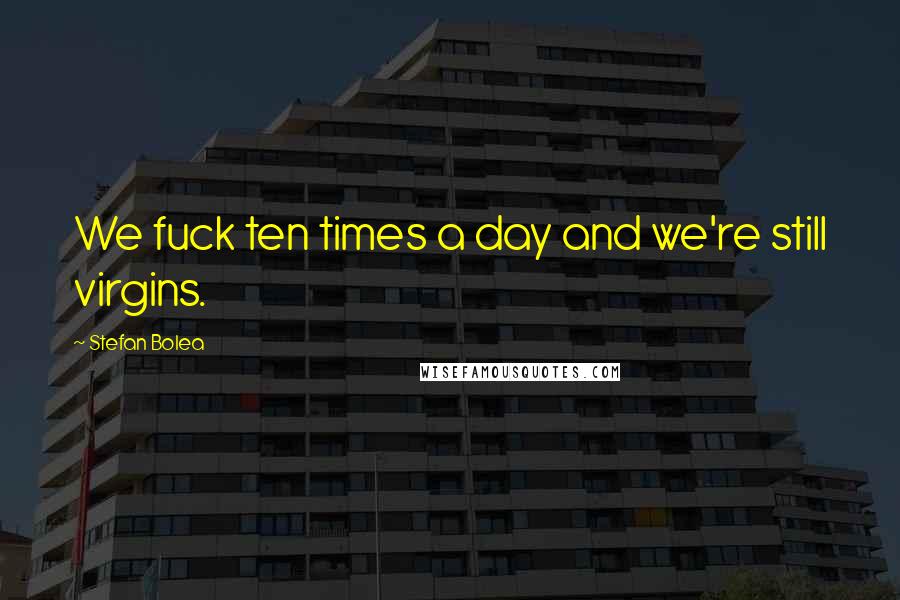 Stefan Bolea Quotes: We fuck ten times a day and we're still virgins.