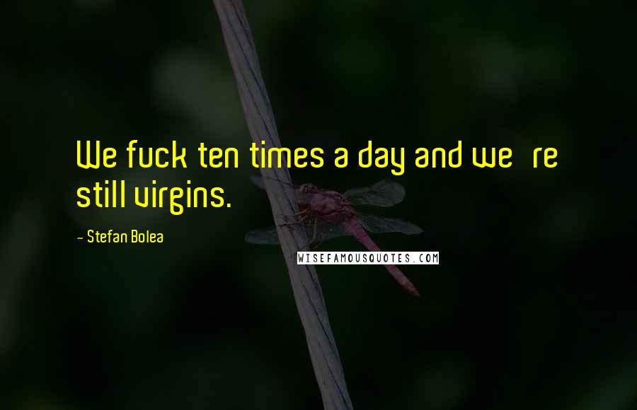 Stefan Bolea Quotes: We fuck ten times a day and we're still virgins.