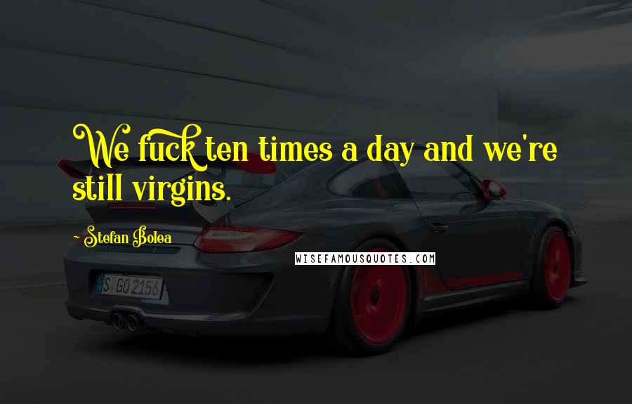 Stefan Bolea Quotes: We fuck ten times a day and we're still virgins.