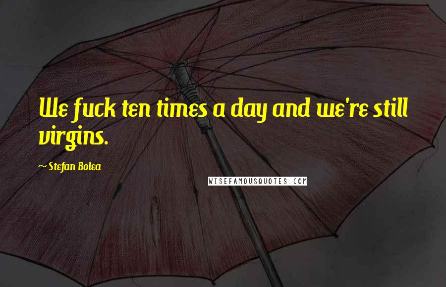 Stefan Bolea Quotes: We fuck ten times a day and we're still virgins.