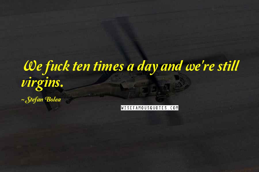 Stefan Bolea Quotes: We fuck ten times a day and we're still virgins.