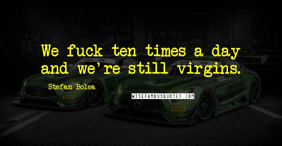 Stefan Bolea Quotes: We fuck ten times a day and we're still virgins.