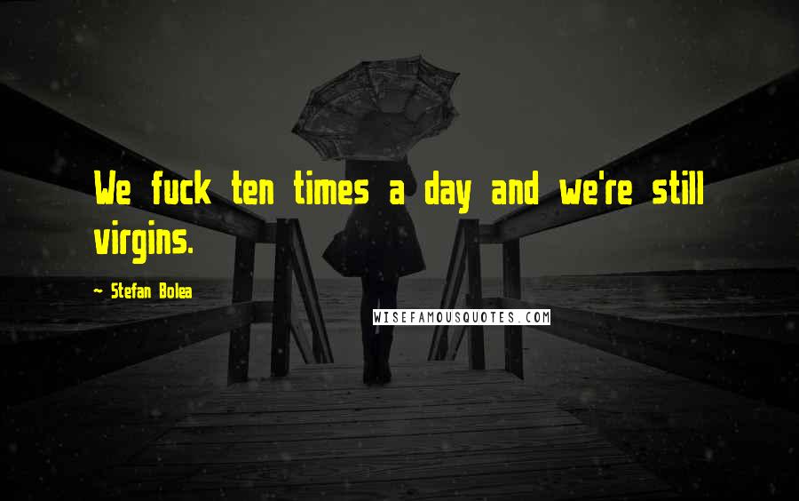Stefan Bolea Quotes: We fuck ten times a day and we're still virgins.