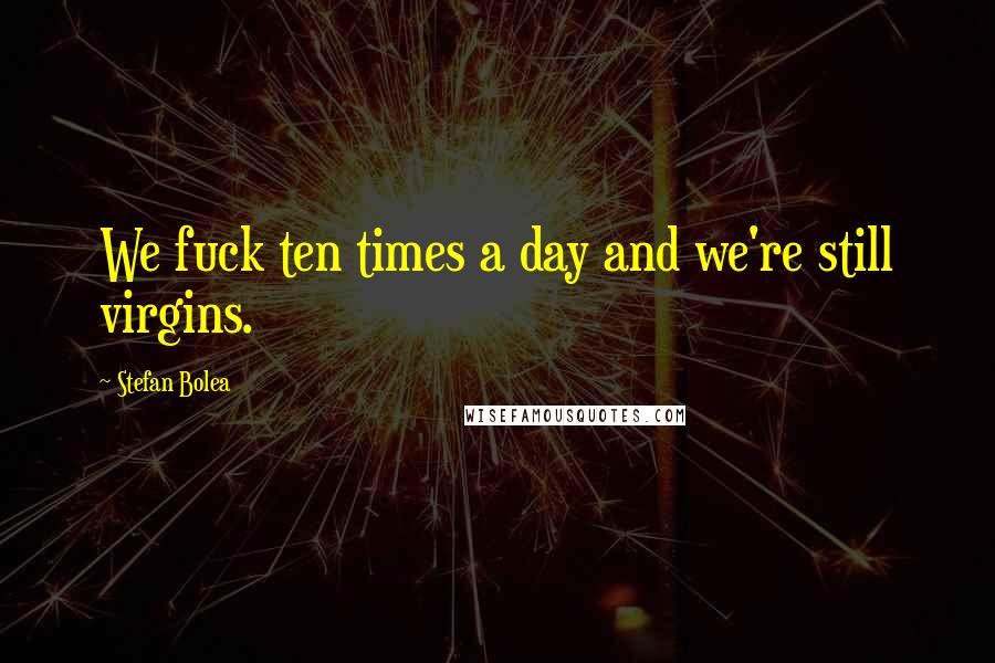 Stefan Bolea Quotes: We fuck ten times a day and we're still virgins.