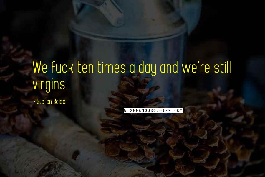 Stefan Bolea Quotes: We fuck ten times a day and we're still virgins.