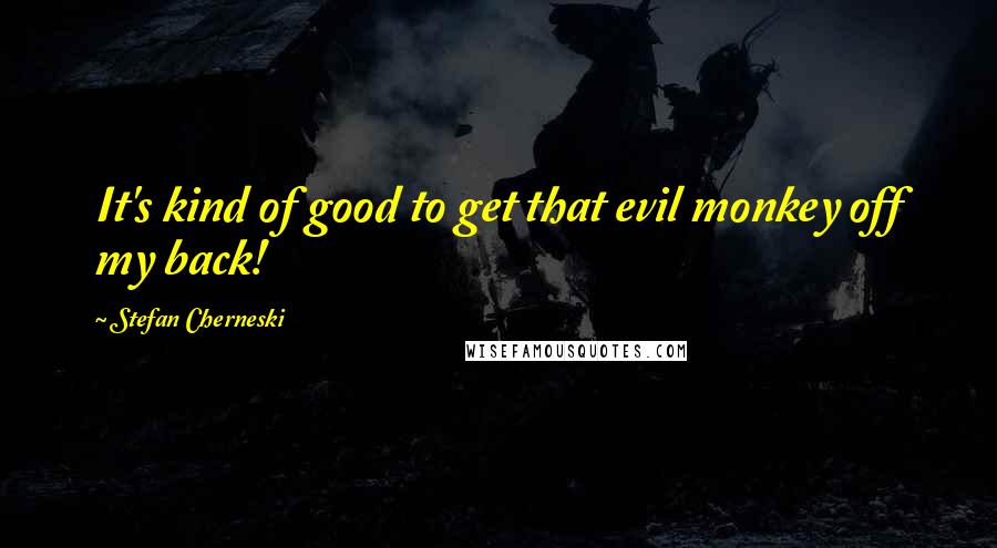 Stefan Cherneski Quotes: It's kind of good to get that evil monkey off my back!