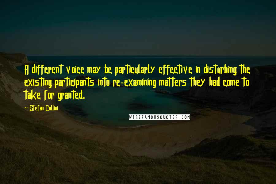 Stefan Collini Quotes: A different voice may be particularly effective in disturbing the existing participants into re-examining matters they had come to take for granted.