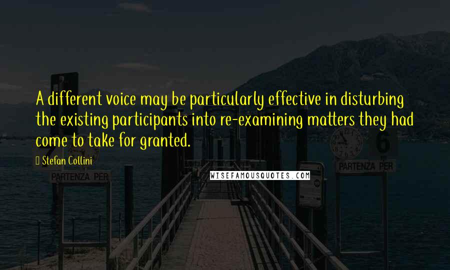 Stefan Collini Quotes: A different voice may be particularly effective in disturbing the existing participants into re-examining matters they had come to take for granted.