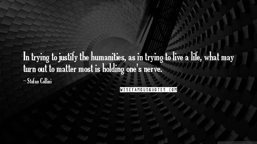 Stefan Collini Quotes: In trying to justify the humanities, as in trying to live a life, what may turn out to matter most is holding one's nerve.