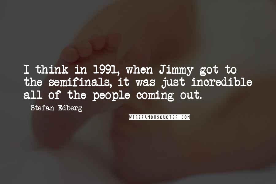 Stefan Edberg Quotes: I think in 1991, when Jimmy got to the semifinals, it was just incredible all of the people coming out.