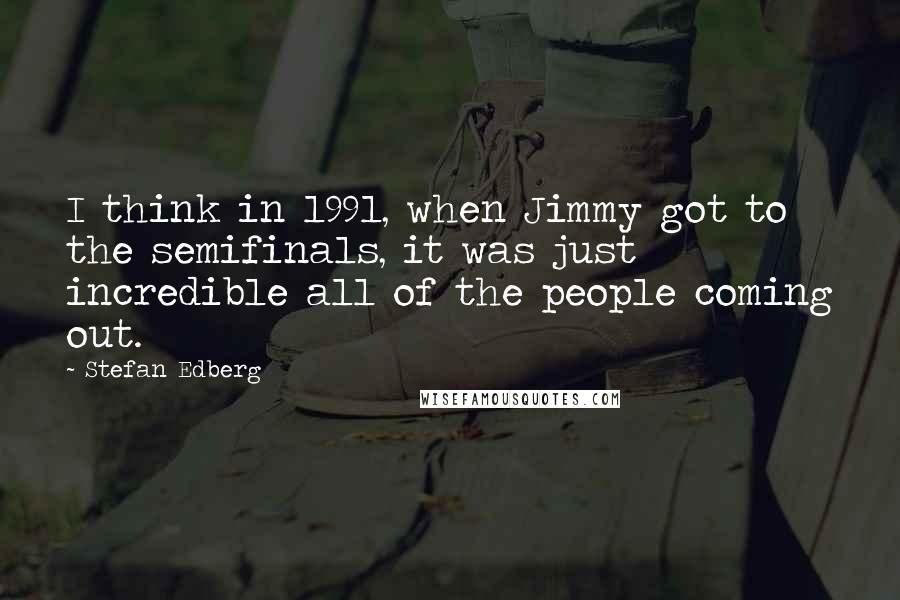 Stefan Edberg Quotes: I think in 1991, when Jimmy got to the semifinals, it was just incredible all of the people coming out.