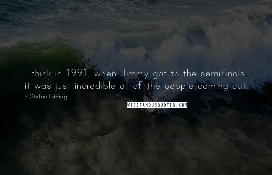 Stefan Edberg Quotes: I think in 1991, when Jimmy got to the semifinals, it was just incredible all of the people coming out.