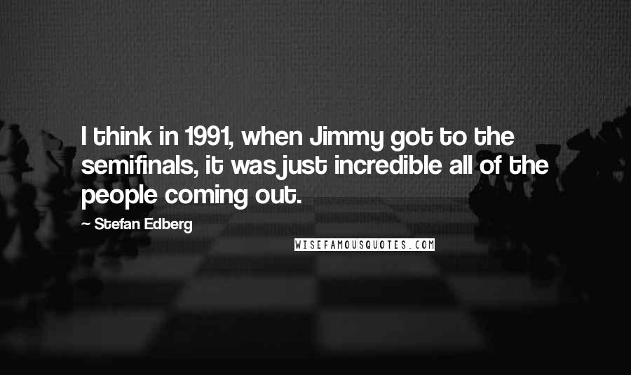 Stefan Edberg Quotes: I think in 1991, when Jimmy got to the semifinals, it was just incredible all of the people coming out.