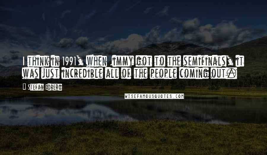 Stefan Edberg Quotes: I think in 1991, when Jimmy got to the semifinals, it was just incredible all of the people coming out.
