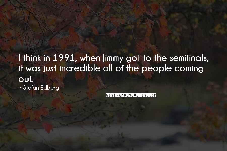 Stefan Edberg Quotes: I think in 1991, when Jimmy got to the semifinals, it was just incredible all of the people coming out.