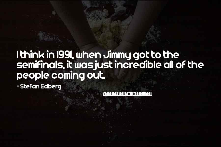 Stefan Edberg Quotes: I think in 1991, when Jimmy got to the semifinals, it was just incredible all of the people coming out.