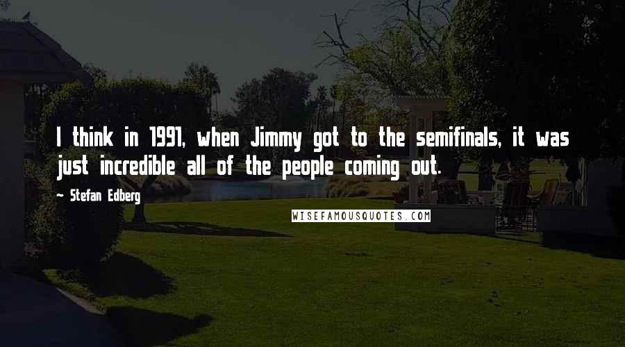 Stefan Edberg Quotes: I think in 1991, when Jimmy got to the semifinals, it was just incredible all of the people coming out.