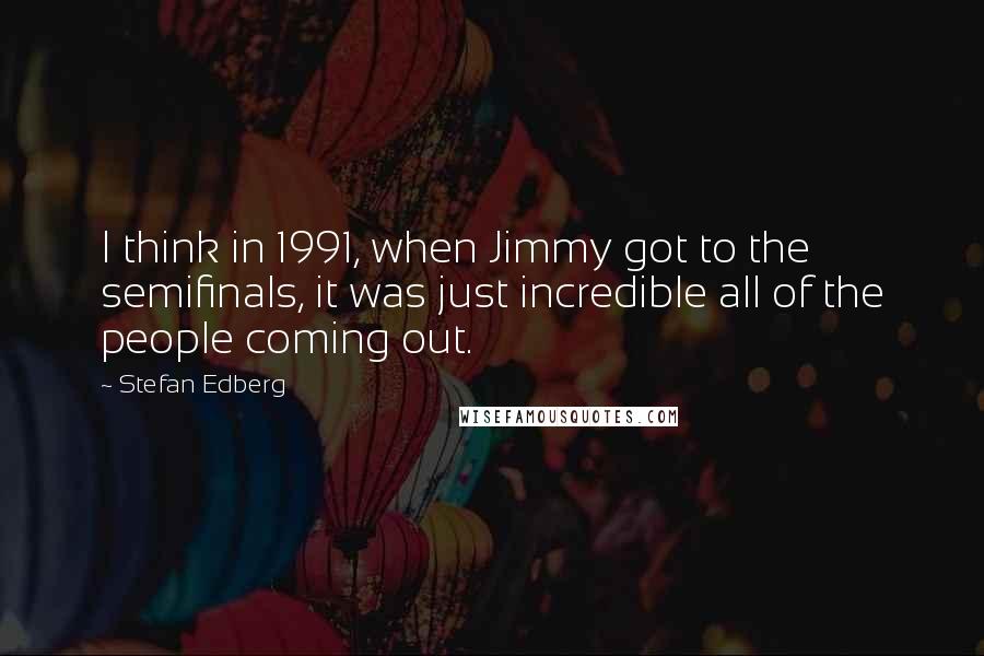 Stefan Edberg Quotes: I think in 1991, when Jimmy got to the semifinals, it was just incredible all of the people coming out.