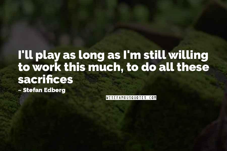 Stefan Edberg Quotes: I'll play as long as I'm still willing to work this much, to do all these sacrifices